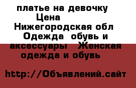 платье на девочку › Цена ­ 1 000 - Нижегородская обл. Одежда, обувь и аксессуары » Женская одежда и обувь   